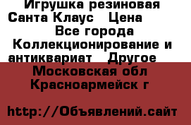 Игрушка резиновая Санта Клаус › Цена ­ 500 - Все города Коллекционирование и антиквариат » Другое   . Московская обл.,Красноармейск г.